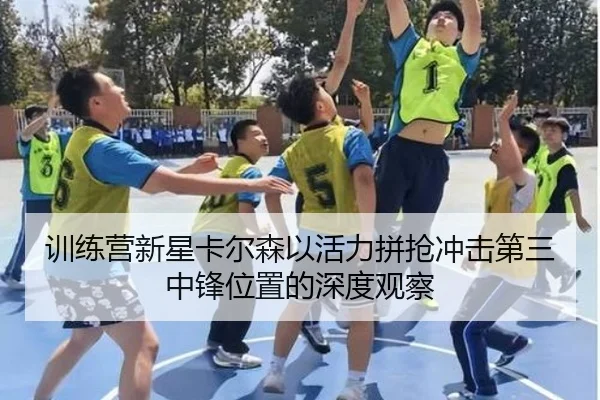 训练营新星卡尔森以活力拼抢冲击第三中锋位置的深度观察(BaJIeSPORtS)
